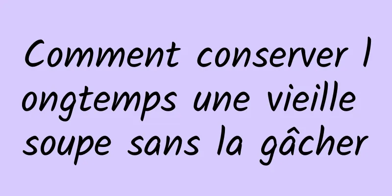 Comment conserver longtemps une vieille soupe sans la gâcher