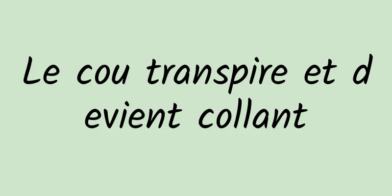 Le cou transpire et devient collant