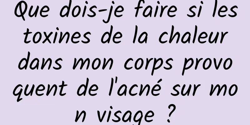 Que dois-je faire si les toxines de la chaleur dans mon corps provoquent de l'acné sur mon visage ?