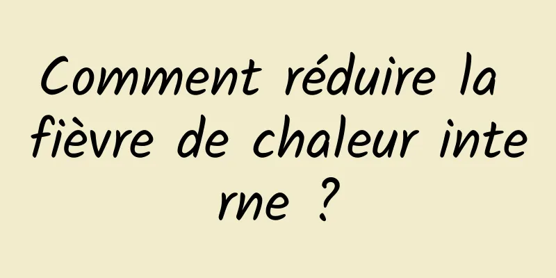 Comment réduire la fièvre de chaleur interne ?