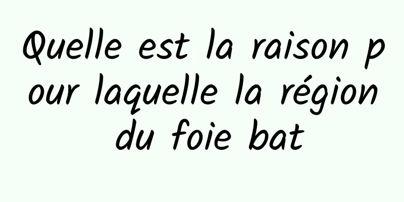 Quelle est la raison pour laquelle la région du foie bat