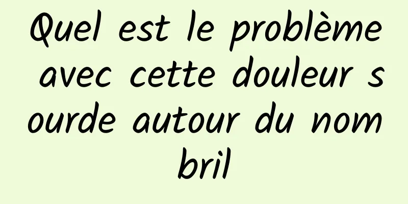 Quel est le problème avec cette douleur sourde autour du nombril