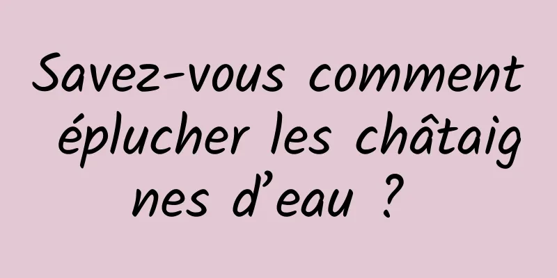 Savez-vous comment éplucher les châtaignes d’eau ? 