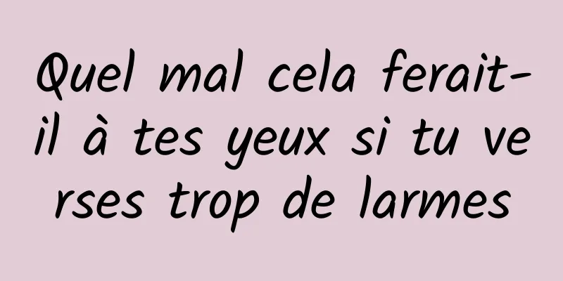 Quel mal cela ferait-il à tes yeux si tu verses trop de larmes