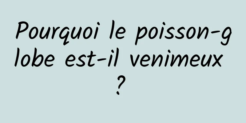 Pourquoi le poisson-globe est-il venimeux ? 