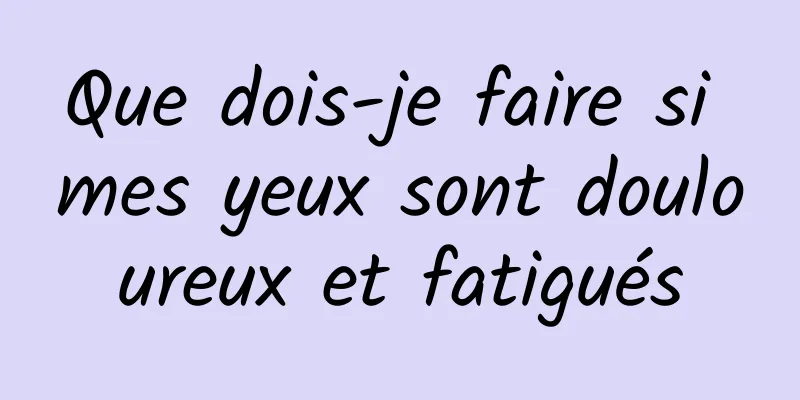 Que dois-je faire si mes yeux sont douloureux et fatigués