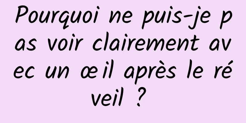 Pourquoi ne puis-je pas voir clairement avec un œil après le réveil ? 