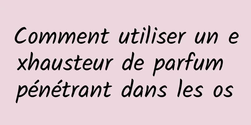 Comment utiliser un exhausteur de parfum pénétrant dans les os