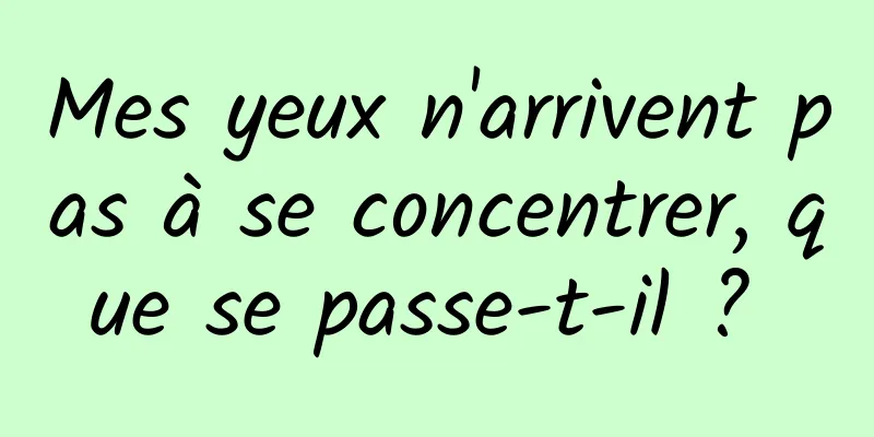 Mes yeux n'arrivent pas à se concentrer, que se passe-t-il ? 