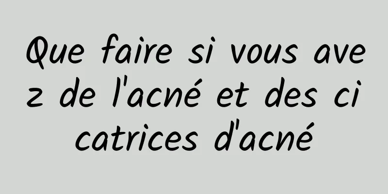 Que faire si vous avez de l'acné et des cicatrices d'acné