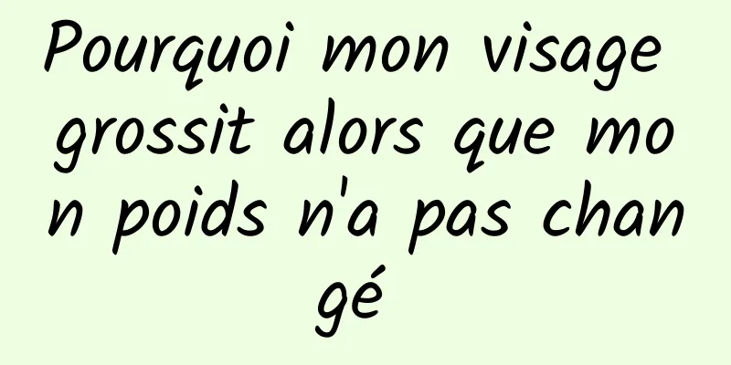 Pourquoi mon visage grossit alors que mon poids n'a pas changé 