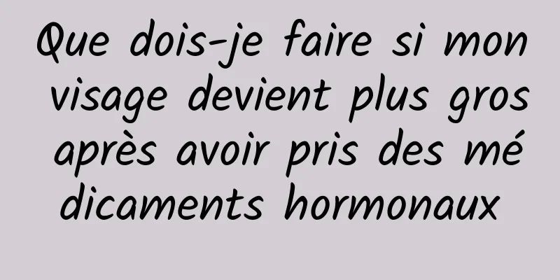 Que dois-je faire si mon visage devient plus gros après avoir pris des médicaments hormonaux