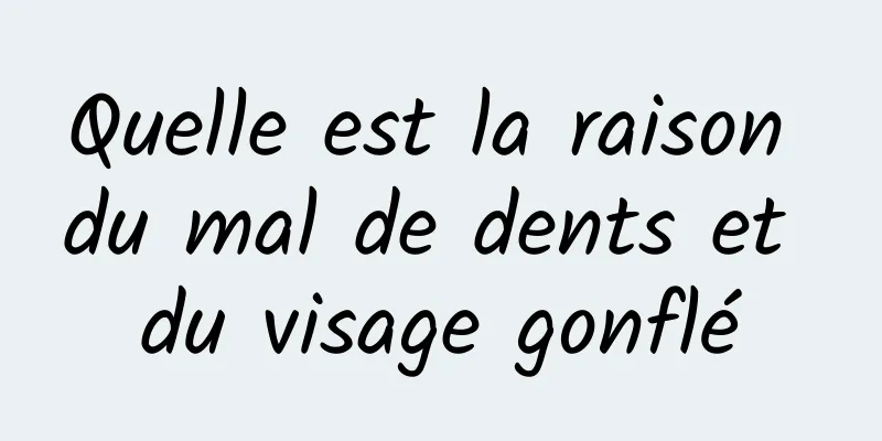 Quelle est la raison du mal de dents et du visage gonflé