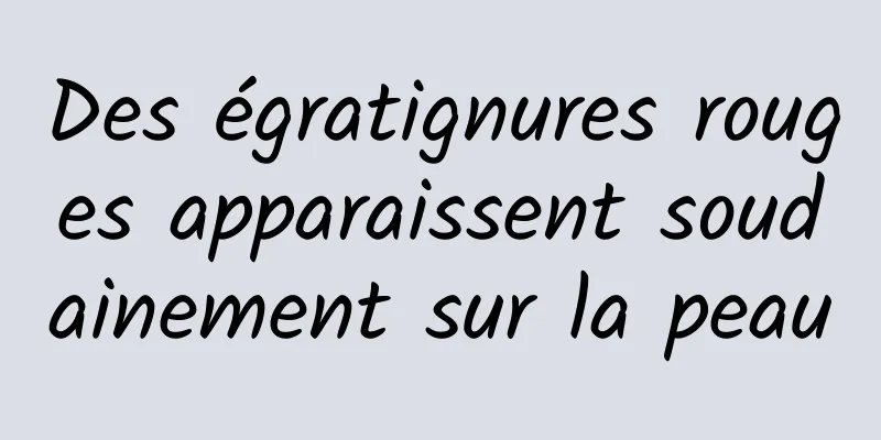 Des égratignures rouges apparaissent soudainement sur la peau