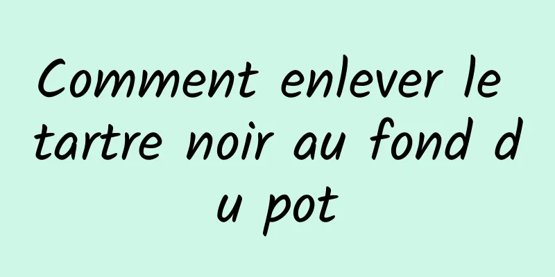 Comment enlever le tartre noir au fond du pot