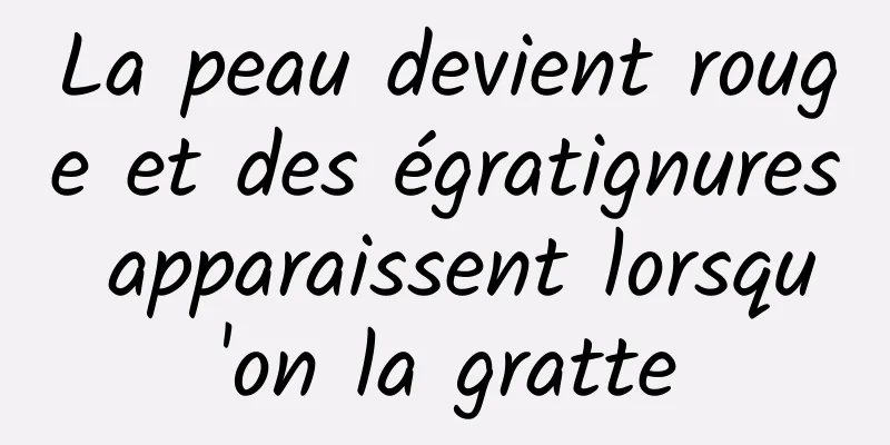 La peau devient rouge et des égratignures apparaissent lorsqu'on la gratte