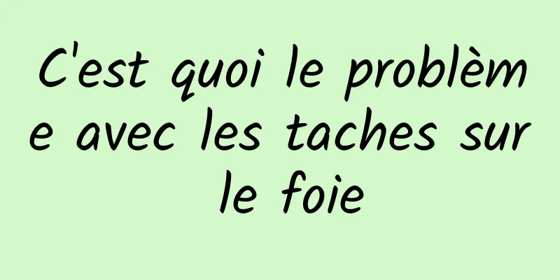 C'est quoi le problème avec les taches sur le foie