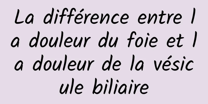 La différence entre la douleur du foie et la douleur de la vésicule biliaire