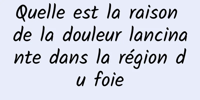 Quelle est la raison de la douleur lancinante dans la région du foie