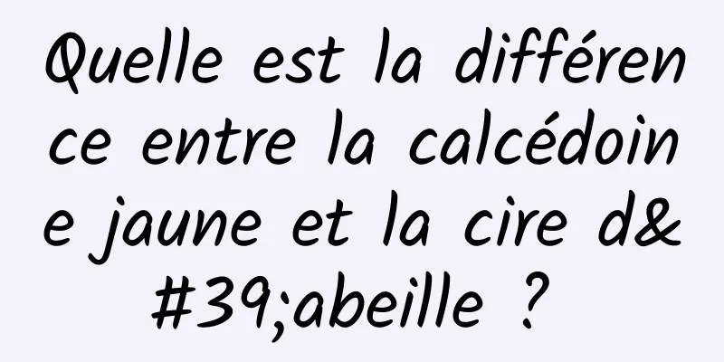 Quelle est la différence entre la calcédoine jaune et la cire d'abeille ? 