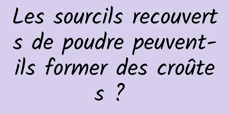 Les sourcils recouverts de poudre peuvent-ils former des croûtes ? 