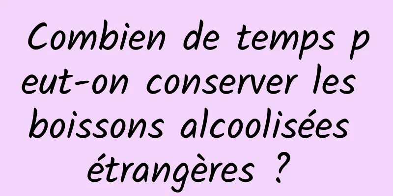 Combien de temps peut-on conserver les boissons alcoolisées étrangères ? 