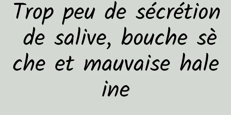 Trop peu de sécrétion de salive, bouche sèche et mauvaise haleine