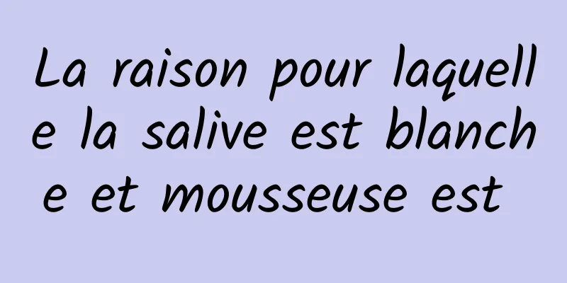 La raison pour laquelle la salive est blanche et mousseuse est 