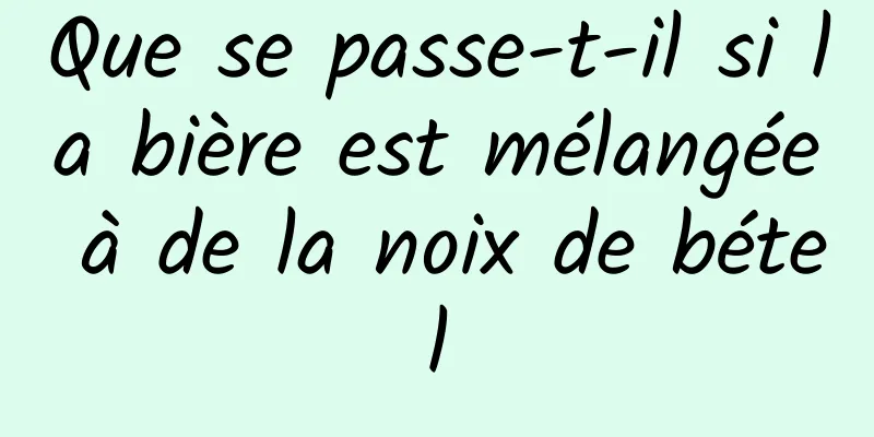 Que se passe-t-il si la bière est mélangée à de la noix de bétel