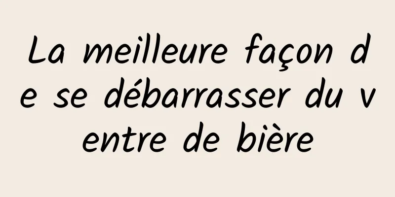 La meilleure façon de se débarrasser du ventre de bière