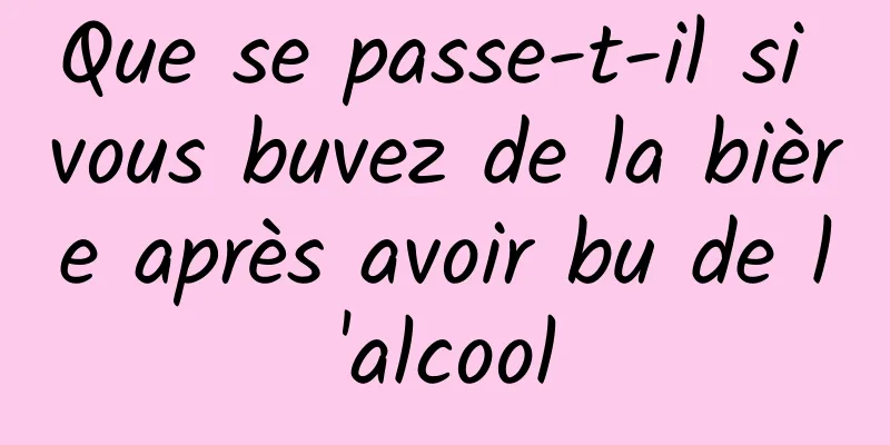 Que se passe-t-il si vous buvez de la bière après avoir bu de l'alcool