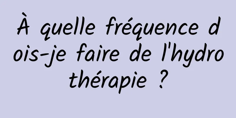 À quelle fréquence dois-je faire de l'hydrothérapie ?