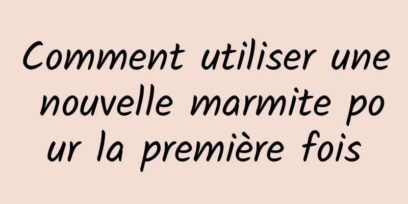 Comment utiliser une nouvelle marmite pour la première fois