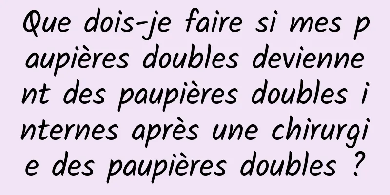 Que dois-je faire si mes paupières doubles deviennent des paupières doubles internes après une chirurgie des paupières doubles ?