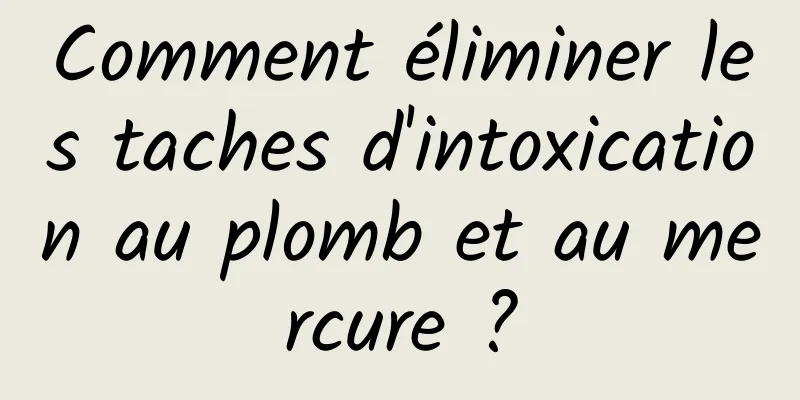 Comment éliminer les taches d'intoxication au plomb et au mercure ?