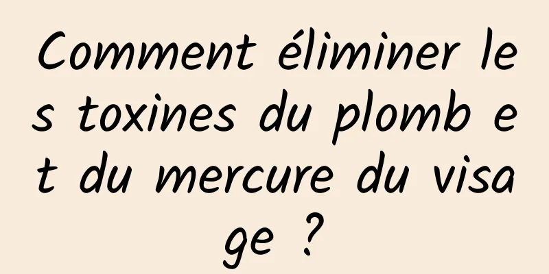 Comment éliminer les toxines du plomb et du mercure du visage ?