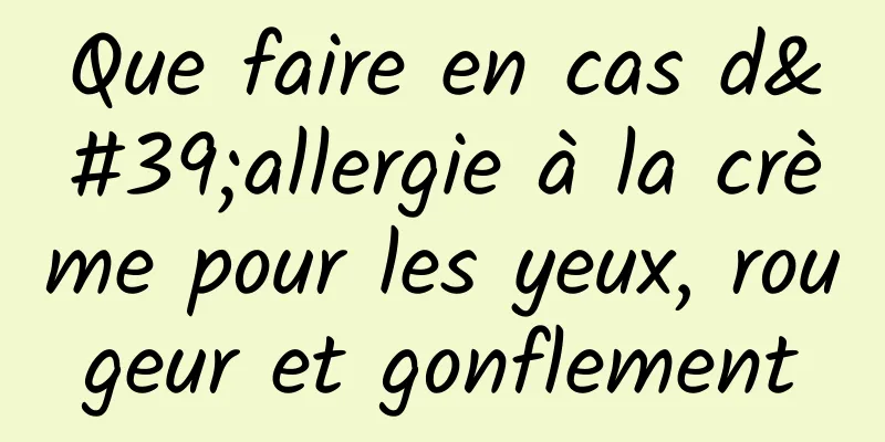 Que faire en cas d'allergie à la crème pour les yeux, rougeur et gonflement