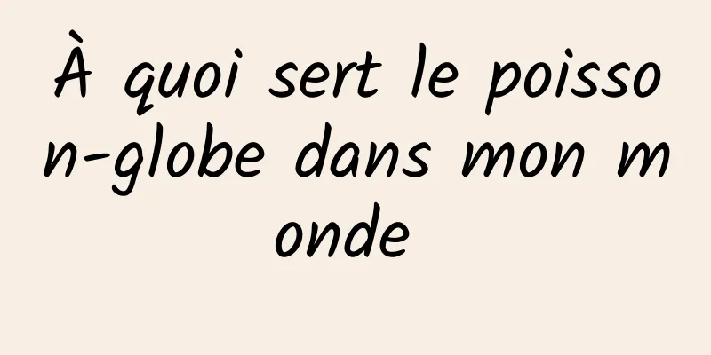 À quoi sert le poisson-globe dans mon monde 