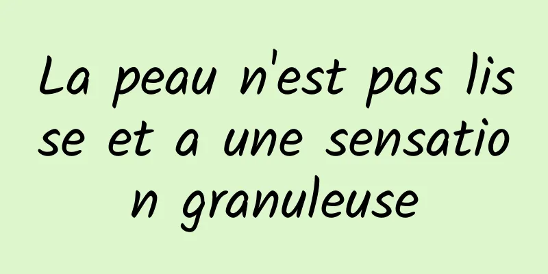 La peau n'est pas lisse et a une sensation granuleuse