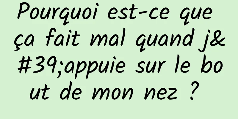 Pourquoi est-ce que ça fait mal quand j'appuie sur le bout de mon nez ? 