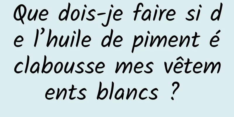 Que dois-je faire si de l’huile de piment éclabousse mes vêtements blancs ? 