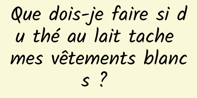 Que dois-je faire si du thé au lait tache mes vêtements blancs ? 