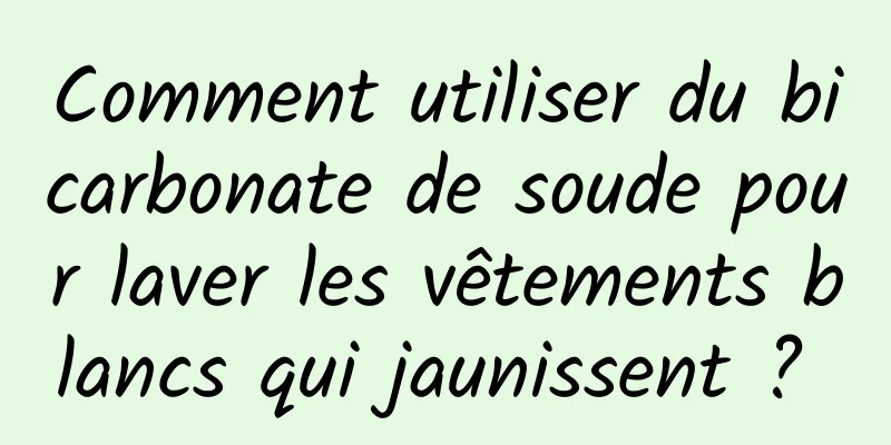 Comment utiliser du bicarbonate de soude pour laver les vêtements blancs qui jaunissent ? 