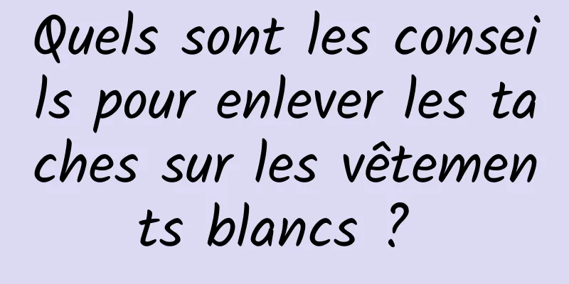 Quels sont les conseils pour enlever les taches sur les vêtements blancs ? 