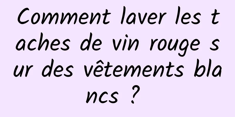 Comment laver les taches de vin rouge sur des vêtements blancs ? 