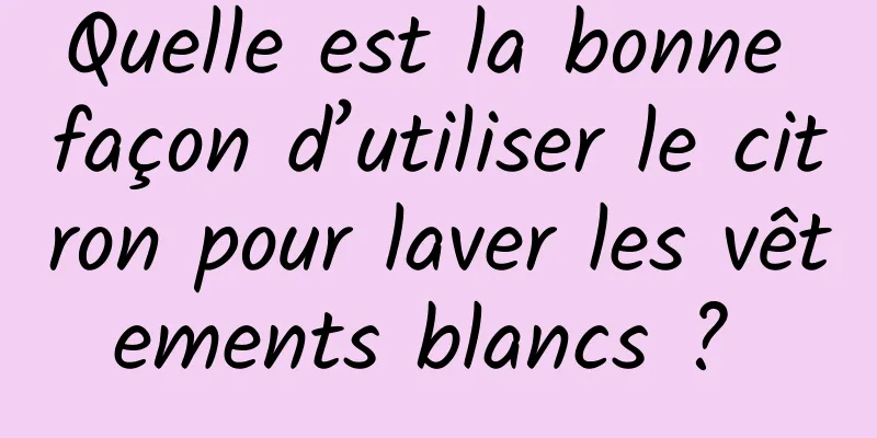 Quelle est la bonne façon d’utiliser le citron pour laver les vêtements blancs ? 