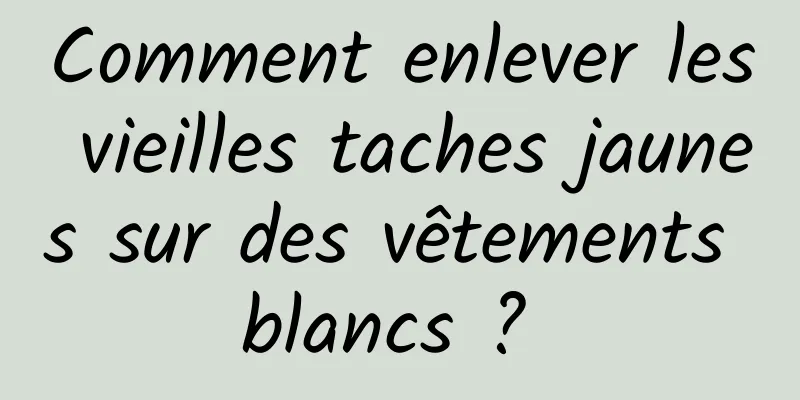 Comment enlever les vieilles taches jaunes sur des vêtements blancs ? 