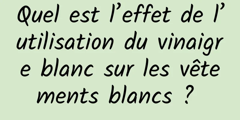 Quel est l’effet de l’utilisation du vinaigre blanc sur les vêtements blancs ? 