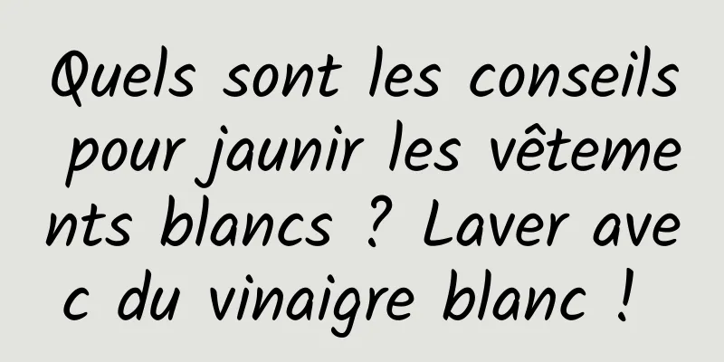 Quels sont les conseils pour jaunir les vêtements blancs ? Laver avec du vinaigre blanc ! 