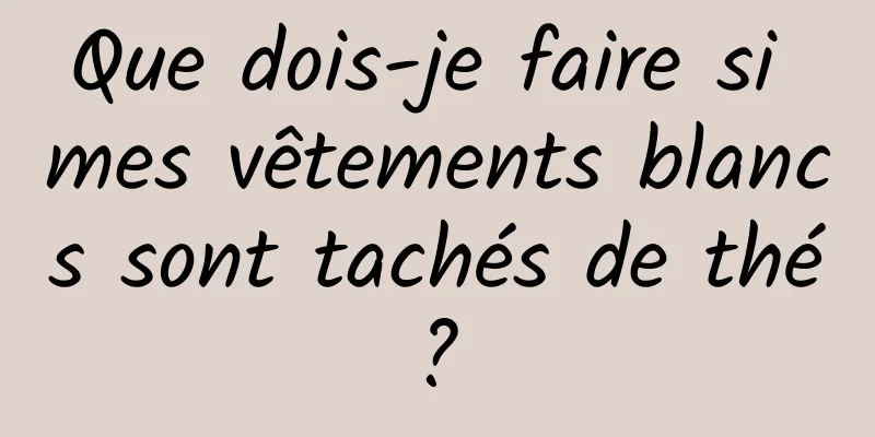 Que dois-je faire si mes vêtements blancs sont tachés de thé ? 